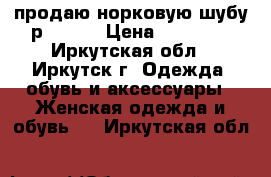 продаю норковую шубу р 50-52 › Цена ­ 36 500 - Иркутская обл., Иркутск г. Одежда, обувь и аксессуары » Женская одежда и обувь   . Иркутская обл.